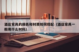 酒店家具的颜色和材质如何搭配（酒店家具一般用什么材料）