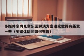 多媒体室内儿童乐园解决方案谁家做得有新意一些（多媒体房间如何布置）