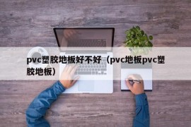 pvc塑胶地板好不好（pvc地板pvc塑胶地板）