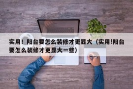 实用！阳台要怎么装修才更显大（实用!阳台要怎么装修才更显大一些）