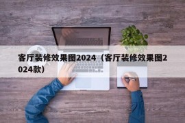 客厅装修效果图2024（客厅装修效果图2024款）