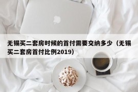 无锡买二套房时候的首付需要交纳多少（无锡买二套房首付比例2019）