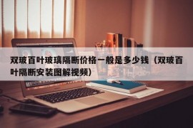 双玻百叶玻璃隔断价格一般是多少钱（双玻百叶隔断安装图解视频）