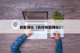 别墅绿化（农村别墅绿化）