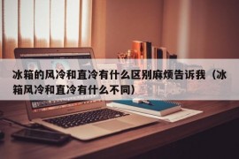 冰箱的风冷和直冷有什么区别麻烦告诉我（冰箱风冷和直冷有什么不同）