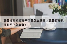 惠普打印机打印不了是怎么回事（惠普打印机打印不了怎么办）