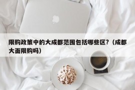 限购政策中的大成都范围包括哪些区?（成都大面限购吗）