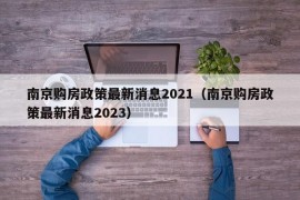 南京购房政策最新消息2021（南京购房政策最新消息2023）