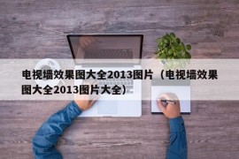 电视墙效果图大全2013图片（电视墙效果图大全2013图片大全）