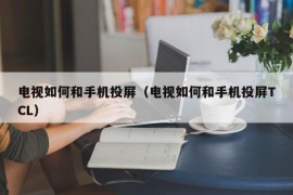 电视如何和手机投屏（电视如何和手机投屏TCL）