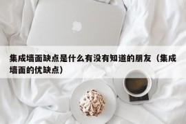 集成墙面缺点是什么有没有知道的朋友（集成墙面的优缺点）