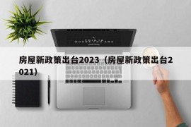 房屋新政策出台2023（房屋新政策出台2021）