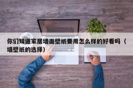 你们知道家居墙面壁纸要用怎么样的好看吗（墙壁纸的选择）