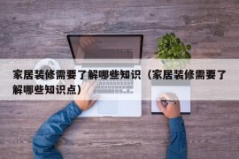 家居装修需要了解哪些知识（家居装修需要了解哪些知识点）