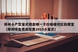 郑州小户型复式楼盘哪一个价格相对比较便宜（郑州楼盘现房在售2019小复式）