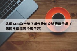 法国ADG这个牌子暖气片的安装费用贵吗（法国电暖器哪个牌子好）