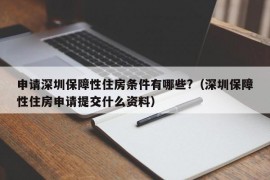 申请深圳保障性住房条件有哪些?（深圳保障性住房申请提交什么资料）