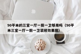 90平米的三室一厅一厨一卫够用吗（90平米三室一厅一厨一卫装修效果图）