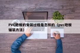 PVC地板的安装过程是怎样的（pvc地板铺装方法）