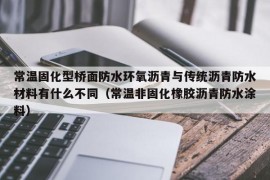 常温固化型桥面防水环氧沥青与传统沥青防水材料有什么不同（常温非固化橡胶沥青防水涂料）