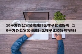 10平方办公室装修成什么样子比较好呢（10平方办公室装修成什么样子比较好呢视频）