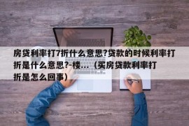 房贷利率打7折什么意思?贷款的时候利率打折是什么意思?-楼...（买房贷款利率打折是怎么回事）