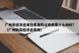 广州市经济适用住房准购证明需要什么材料?（广州购买经济适用房）