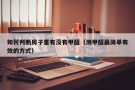 如何判断房子里有没有甲醛（测甲醛最简单有效的方式）