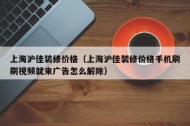 上海沪佳装修价格（上海沪佳装修价格手机刷刷视频就来广告怎么解除）