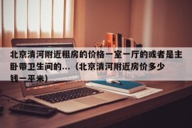 北京清河附近租房的价格一室一厅的或者是主卧带卫生间的...（北京清河附近房价多少钱一平米）