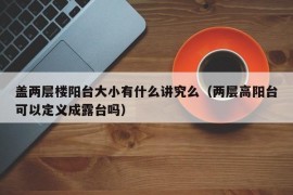 盖两层楼阳台大小有什么讲究么（两层高阳台可以定义成露台吗）