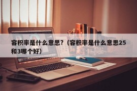 容积率是什么意思?（容积率是什么意思25和3哪个好）