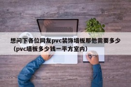 想问下各位网友pvc装饰墙板那他需要多少（pvc墙板多少钱一平方室内）