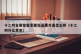 十二时全屋智能家居在品质方面怎么样（十二时什么意思）