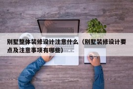 别墅整体装修设计注意什么（别墅装修设计要点及注意事项有哪些）