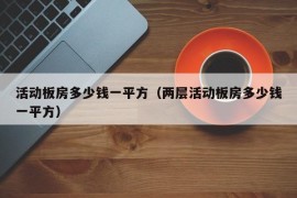 活动板房多少钱一平方（两层活动板房多少钱一平方）