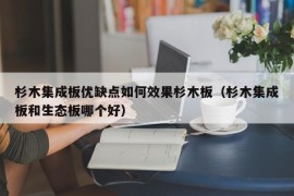 杉木集成板优缺点如何效果杉木板（杉木集成板和生态板哪个好）