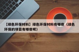 【绿色环保材料】绿色环保材料有哪些（绿色环保的项目有哪些呢）