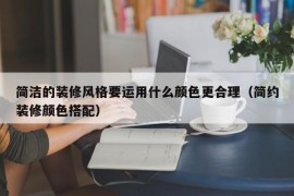 简洁的装修风格要运用什么颜色更合理（简约装修颜色搭配）