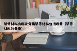 装修材料有哪些分类装修材料包括哪些（装修材料的分类）