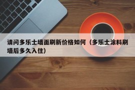 请问多乐士墙面刷新价格如何（多乐士涂料刷墙后多久入住）