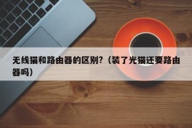 无线猫和路由器的区别?（装了光猫还要路由器吗）