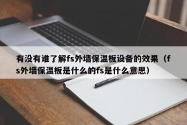 有没有谁了解fs外墙保温板设备的效果（fs外墙保温板是什么的fs是什么意思）