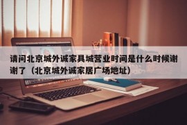 请问北京城外诚家具城营业时间是什么时候谢谢了（北京城外诚家居广场地址）