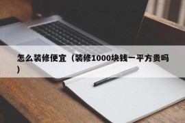 怎么装修便宜（装修1000块钱一平方贵吗）