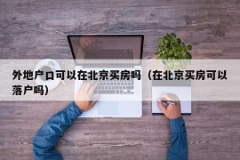 外地户口可以在北京买房吗（在北京买房可以落户吗）