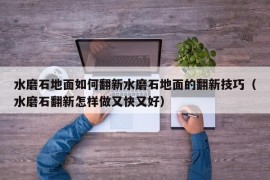 水磨石地面如何翻新水磨石地面的翻新技巧（水磨石翻新怎样做又快又好）