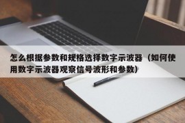 怎么根据参数和规格选择数字示波器（如何使用数字示波器观察信号波形和参数）