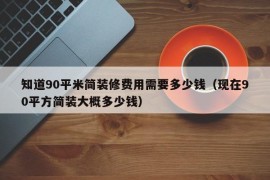 知道90平米简装修费用需要多少钱（现在90平方简装大概多少钱）