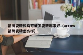 箭牌瓷砖和马可波罗瓷砖哪家好（arrow箭牌瓷砖怎么样）